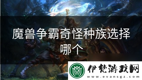 魔獸爭霸奇怪種族選擇哪個