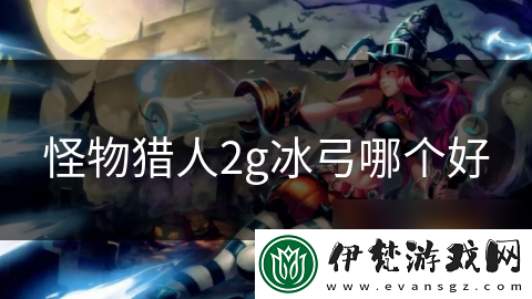 怪物獵人2g冰弓哪個(gè)好