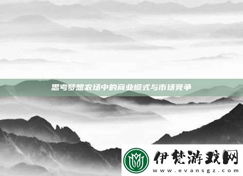 思考?jí)粝朕r(nóng)場(chǎng)中的商業(yè)模式與市場(chǎng)競(jìng)爭(zhēng)