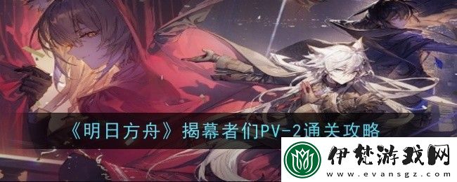 明日方舟揭幕者們PV2怎么樣通關攻略
