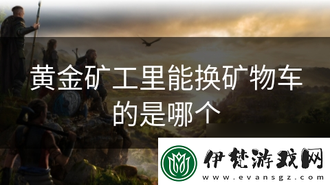 黃金礦工里能換礦物車的是哪個