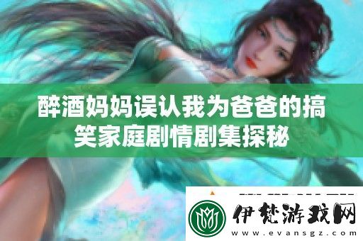 醉酒媽媽誤認我為爸爸的搞笑家庭劇情劇集探秘