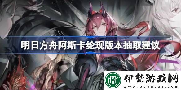 明日方舟阿斯卡綸現版本要不要抽