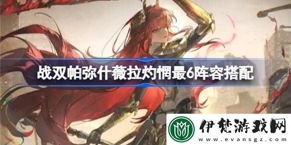 戰(zhàn)雙帕彌什薇拉灼惘最6怎么搭配