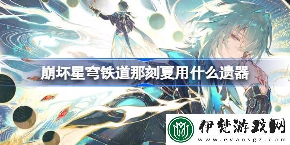 崩壞星穹鐵道那刻夏遺器怎么選擇